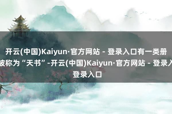 开云(中国)Kaiyun·官方网站 - 登录入口有一类册本被称为“天书”-开云(中国)Kaiyun·官方网站 - 登录入口
