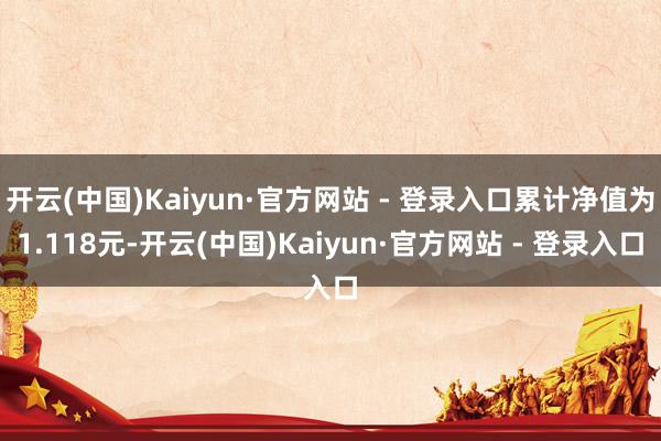 开云(中国)Kaiyun·官方网站 - 登录入口累计净值为1.118元-开云(中国)Kaiyun·官方网站 - 登录入口
