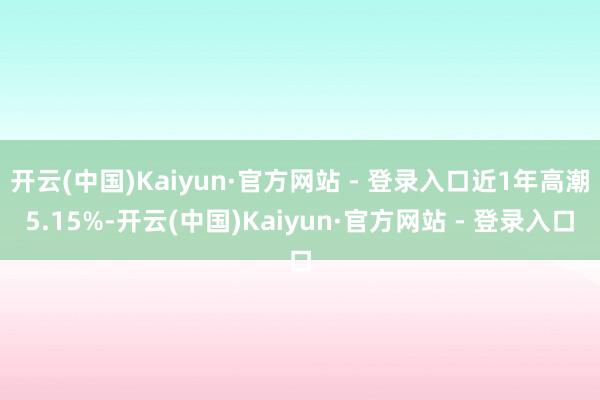 开云(中国)Kaiyun·官方网站 - 登录入口近1年高潮5.15%-开云(中国)Kaiyun·官方网站 - 登录入口