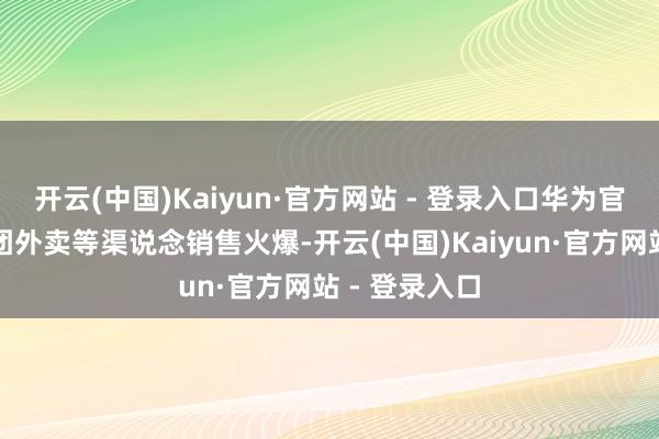 开云(中国)Kaiyun·官方网站 - 登录入口华为官网、好意思团外卖等渠说念销售火爆-开云(中国)Kaiyun·官方网站 - 登录入口