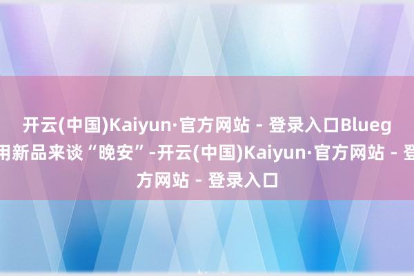 开云(中国)Kaiyun·官方网站 - 登录入口Blueglass就用新品来谈“晚安”-开云(中国)Kaiyun·官方网站 - 登录入口
