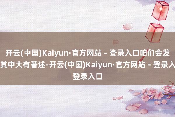 开云(中国)Kaiyun·官方网站 - 登录入口咱们会发现其中大有著述-开云(中国)Kaiyun·官方网站 - 登录入口