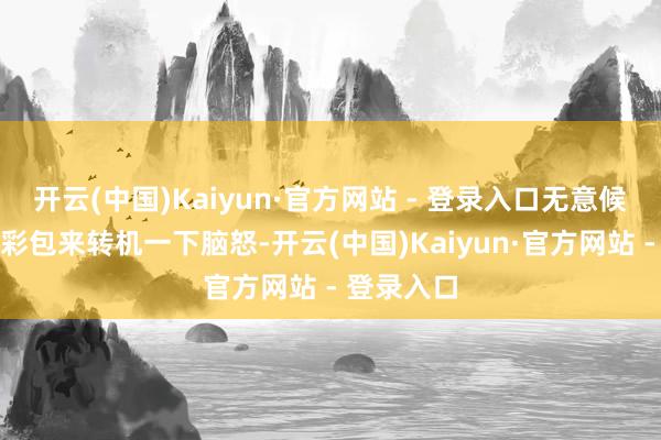 开云(中国)Kaiyun·官方网站 - 登录入口无意候没几个色彩包来转机一下脑怒-开云(中国)Kaiyun·官方网站 - 登录入口