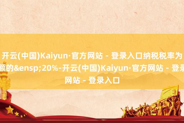 开云(中国)Kaiyun·官方网站 - 登录入口纳税税率为利息额的&ensp;20%-开云(中国)Kaiyun·官方网站 - 登录入口