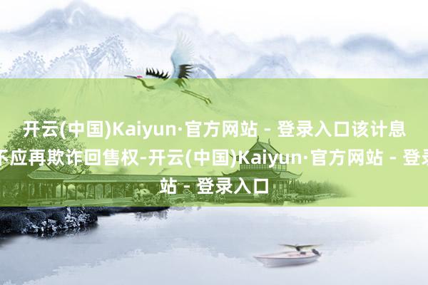 开云(中国)Kaiyun·官方网站 - 登录入口该计息年度不应再欺诈回售权-开云(中国)Kaiyun·官方网站 - 登录入口
