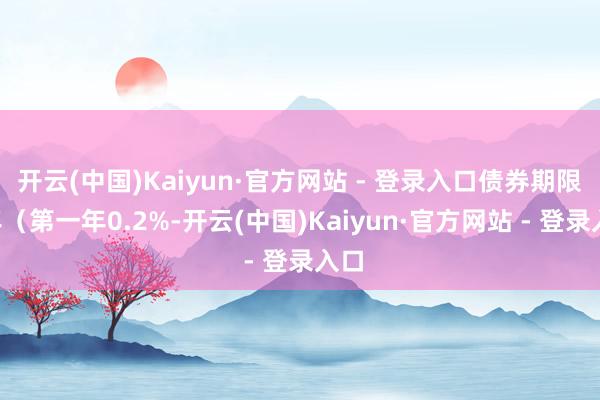 开云(中国)Kaiyun·官方网站 - 登录入口债券期限6年（第一年0.2%-开云(中国)Kaiyun·官方网站 - 登录入口