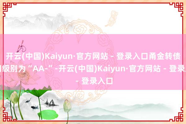 开云(中国)Kaiyun·官方网站 - 登录入口甬金转债信用级别为“AA-”-开云(中国)Kaiyun·官方网站 - 登录入口