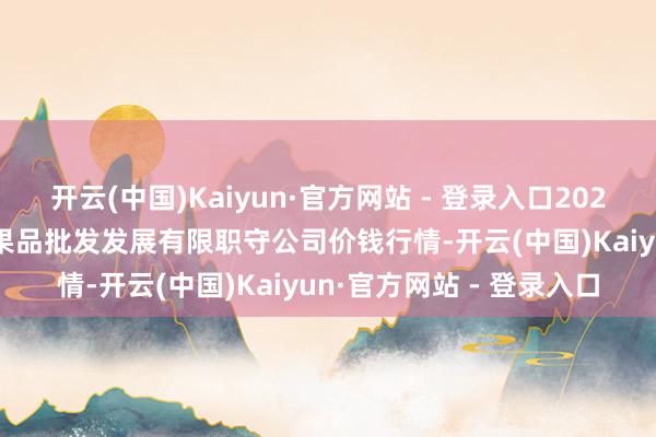 开云(中国)Kaiyun·官方网站 - 登录入口2024年12月11日济南堤口果品批发发展有限职守公司价钱行情-开云(中国)Kaiyun·官方网站 - 登录入口