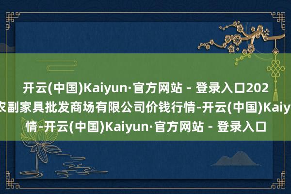 开云(中国)Kaiyun·官方网站 - 登录入口2024年12月11日洛阳宏进农副家具批发商场有限公司价钱行情-开云(中国)Kaiyun·官方网站 - 登录入口