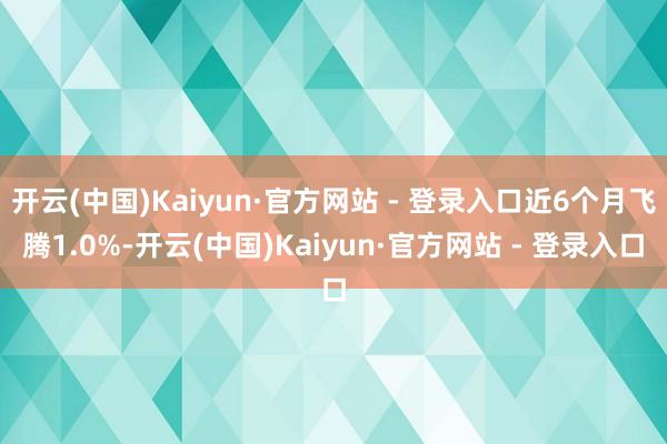 开云(中国)Kaiyun·官方网站 - 登录入口近6个月飞腾1.0%-开云(中国)Kaiyun·官方网站 - 登录入口