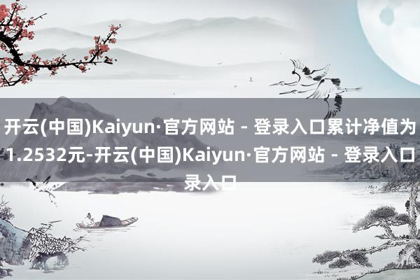 开云(中国)Kaiyun·官方网站 - 登录入口累计净值为1.2532元-开云(中国)Kaiyun·官方网站 - 登录入口