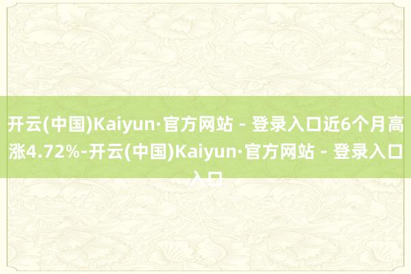 开云(中国)Kaiyun·官方网站 - 登录入口近6个月高涨4.72%-开云(中国)Kaiyun·官方网站 - 登录入口