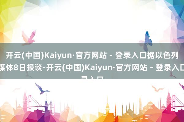 开云(中国)Kaiyun·官方网站 - 登录入口据以色列媒体8日报谈-开云(中国)Kaiyun·官方网站 - 登录入口