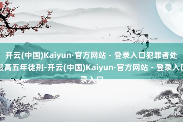 开云(中国)Kaiyun·官方网站 - 登录入口犯罪者处最高五年徒刑-开云(中国)Kaiyun·官方网站 - 登录入口