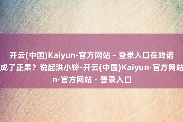 开云(中国)Kaiyun·官方网站 - 登录入口在践诺生涯中却修成了正果？说起洪小铃-开云(中国)Kaiyun·官方网站 - 登录入口