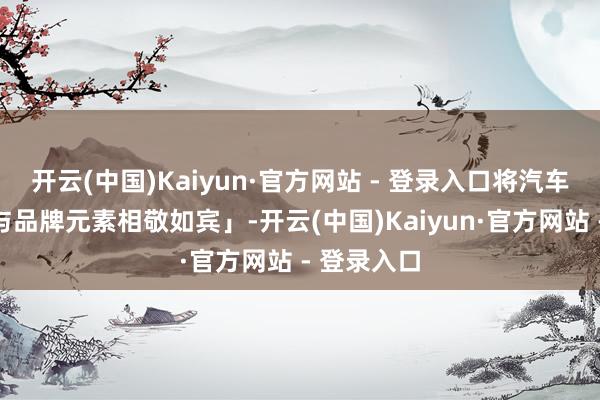 开云(中国)Kaiyun·官方网站 - 登录入口将汽车好意思学与品牌元素相敬如宾」-开云(中国)Kaiyun·官方网站 - 登录入口