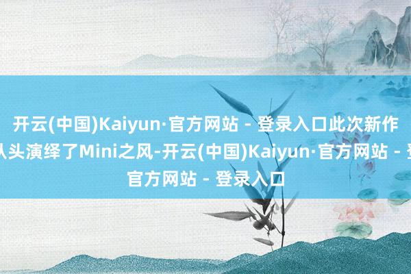 开云(中国)Kaiyun·官方网站 - 登录入口此次新作额外于从头演绎了Mini之风-开云(中国)Kaiyun·官方网站 - 登录入口