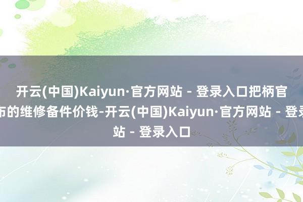 开云(中国)Kaiyun·官方网站 - 登录入口把柄官网公布的维修备件价钱-开云(中国)Kaiyun·官方网站 - 登录入口