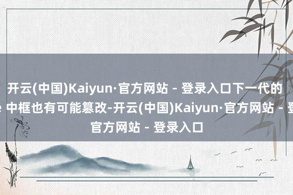 开云(中国)Kaiyun·官方网站 - 登录入口下一代的 iPhone 中框也有可能篡改-开云(中国)Kaiyun·官方网站 - 登录入口