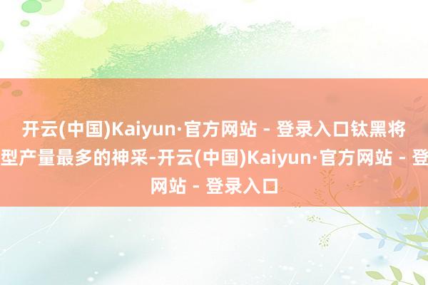 开云(中国)Kaiyun·官方网站 - 登录入口钛黑将是该机型产量最多的神采-开云(中国)Kaiyun·官方网站 - 登录入口