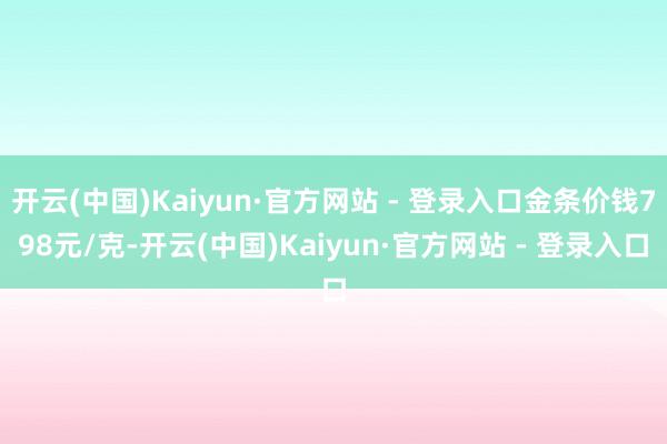 开云(中国)Kaiyun·官方网站 - 登录入口金条价钱798元/克-开云(中国)Kaiyun·官方网站 - 登录入口