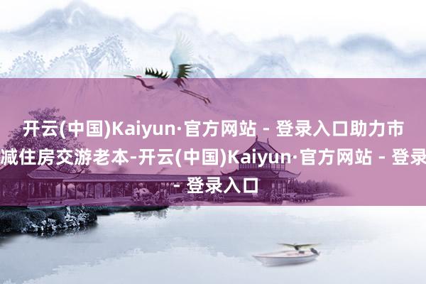 开云(中国)Kaiyun·官方网站 - 登录入口助力市民裁减住房交游老本-开云(中国)Kaiyun·官方网站 - 登录入口