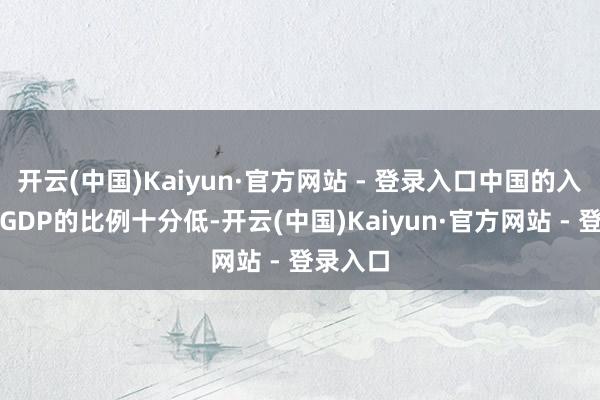 开云(中国)Kaiyun·官方网站 - 登录入口中国的入境游占GDP的比例十分低-开云(中国)Kaiyun·官方网站 - 登录入口