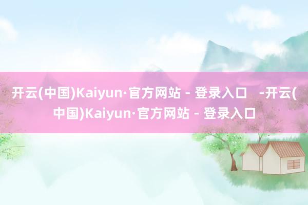开云(中国)Kaiyun·官方网站 - 登录入口 -开云(中国)Kaiyun·官方网站 - 登录入口