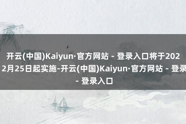 开云(中国)Kaiyun·官方网站 - 登录入口将于2024年12月25日起实施-开云(中国)Kaiyun·官方网站 - 登录入口
