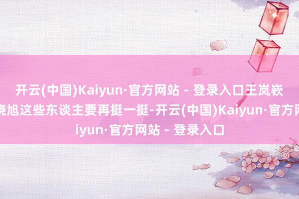 开云(中国)Kaiyun·官方网站 - 登录入口王岚嵚、韩德君、李晓旭这些东谈主要再挺一挺-开云(中国)Kaiyun·官方网站 - 登录入口