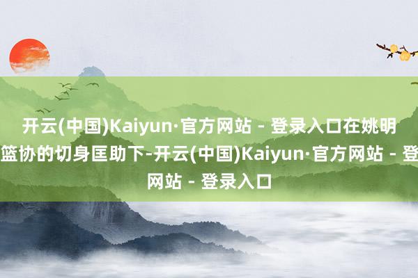 开云(中国)Kaiyun·官方网站 - 登录入口在姚明和中国篮协的切身匡助下-开云(中国)Kaiyun·官方网站 - 登录入口