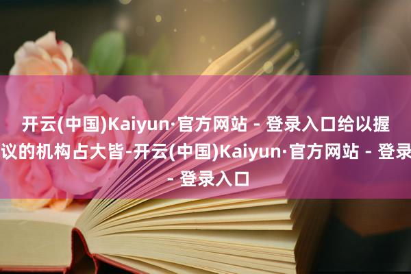 开云(中国)Kaiyun·官方网站 - 登录入口给以握有提议的机构占大皆-开云(中国)Kaiyun·官方网站 - 登录入口
