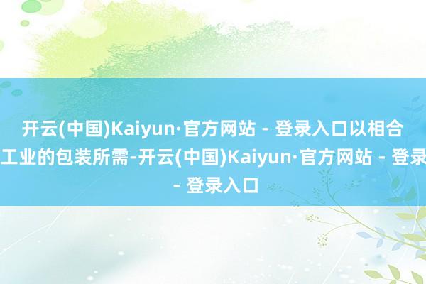 开云(中国)Kaiyun·官方网站 - 登录入口以相合不同工业的包装所需-开云(中国)Kaiyun·官方网站 - 登录入口
