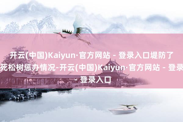 开云(中国)Kaiyun·官方网站 - 登录入口堤防了解枯死松树惩办情况-开云(中国)Kaiyun·官方网站 - 登录入口