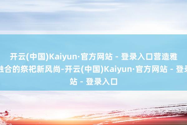 开云(中国)Kaiyun·官方网站 - 登录入口营造雅致、融合的祭祀新风尚-开云(中国)Kaiyun·官方网站 - 登录入口
