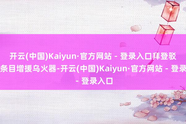 开云(中国)Kaiyun·官方网站 - 登录入口拜登驳诘并条目增援乌火器-开云(中国)Kaiyun·官方网站 - 登录入口