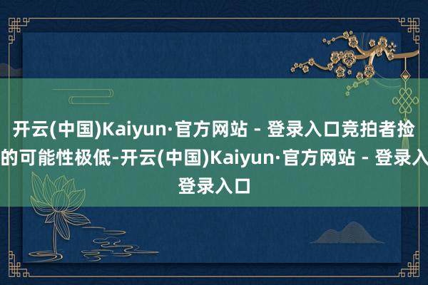 开云(中国)Kaiyun·官方网站 - 登录入口竞拍者捡漏的可能性极低-开云(中国)Kaiyun·官方网站 - 登录入口