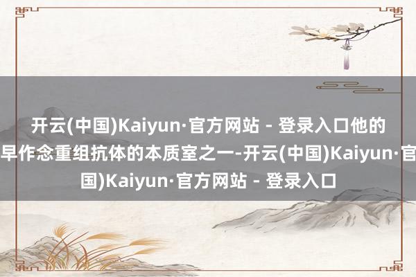 开云(中国)Kaiyun·官方网站 - 登录入口他的本质室亦然中国最早作念重组抗体的本质室之一-开云(中国)Kaiyun·官方网站 - 登录入口
