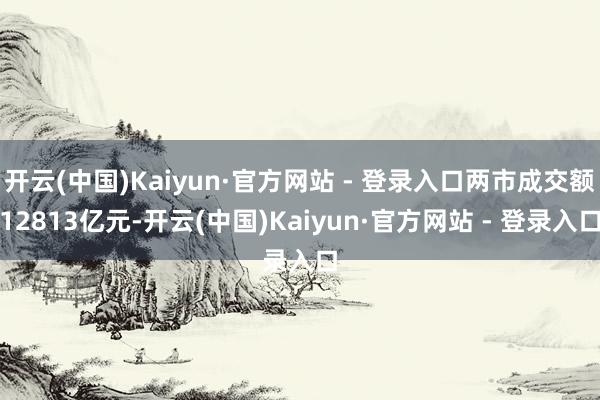 开云(中国)Kaiyun·官方网站 - 登录入口两市成交额12813亿元-开云(中国)Kaiyun·官方网站 - 登录入口