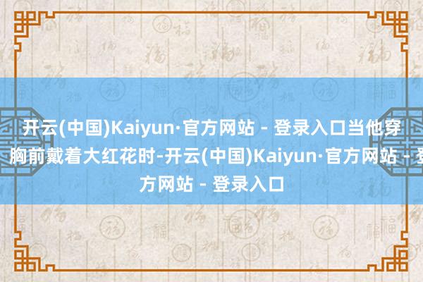 开云(中国)Kaiyun·官方网站 - 登录入口当他穿上军装、胸前戴着大红花时-开云(中国)Kaiyun·官方网站 - 登录入口