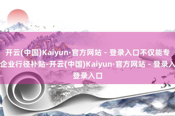 开云(中国)Kaiyun·官方网站 - 登录入口不仅能专享企业行径补贴-开云(中国)Kaiyun·官方网站 - 登录入口