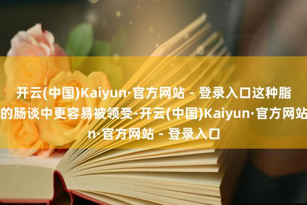 开云(中国)Kaiyun·官方网站 - 登录入口这种脂肪酸在宝宝的肠谈中更容易被领受-开云(中国)Kaiyun·官方网站 - 登录入口