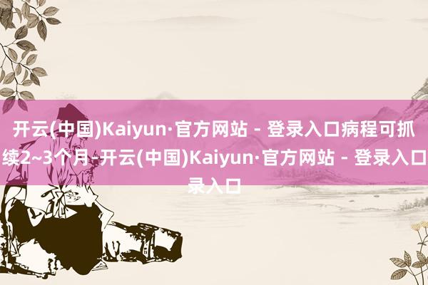 开云(中国)Kaiyun·官方网站 - 登录入口病程可抓续2~3个月-开云(中国)Kaiyun·官方网站 - 登录入口