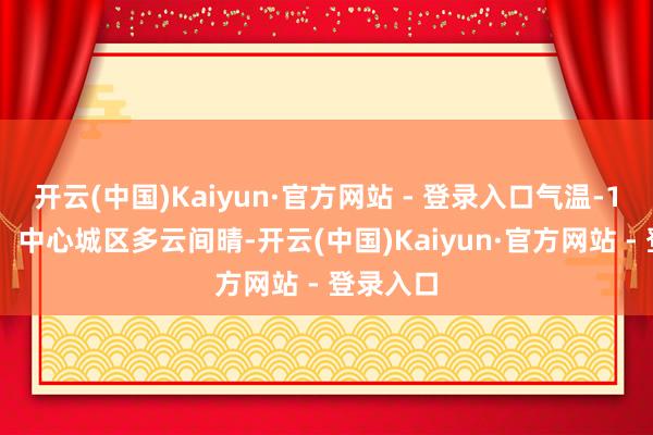 开云(中国)Kaiyun·官方网站 - 登录入口气温-1～16℃；中心城区多云间晴-开云(中国)Kaiyun·官方网站 - 登录入口