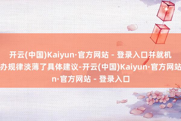 开云(中国)Kaiyun·官方网站 - 登录入口并就机制的配套惩办规律淡薄了具体建议-开云(中国)Kaiyun·官方网站 - 登录入口