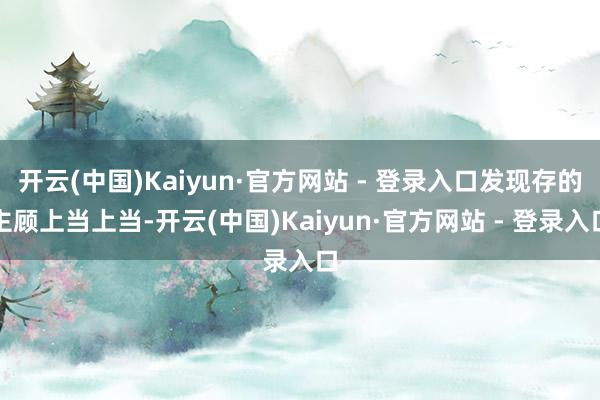 开云(中国)Kaiyun·官方网站 - 登录入口发现存的主顾上当上当-开云(中国)Kaiyun·官方网站 - 登录入口