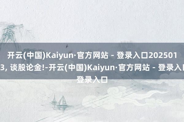开云(中国)Kaiyun·官方网站 - 登录入口20250103, 谈股论金!-开云(中国)Kaiyun·官方网站 - 登录入口