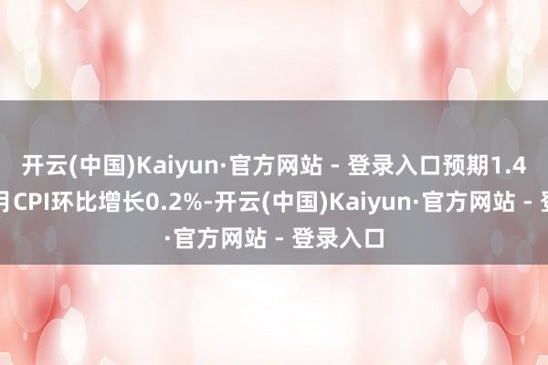 开云(中国)Kaiyun·官方网站 - 登录入口预期1.4%；12月CPI环比增长0.2%-开云(中国)Kaiyun·官方网站 - 登录入口