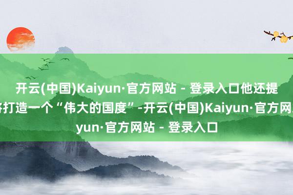 开云(中国)Kaiyun·官方网站 - 登录入口他还提到两国归拢将打造一个“伟大的国度”-开云(中国)Kaiyun·官方网站 - 登录入口