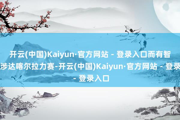 开云(中国)Kaiyun·官方网站 - 登录入口而有智商干涉达喀尔拉力赛-开云(中国)Kaiyun·官方网站 - 登录入口